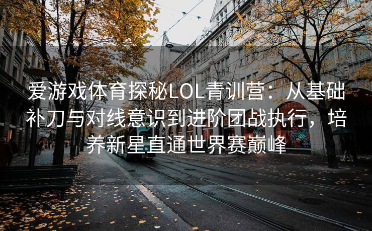 爱游戏体育探秘LOL青训营：从基础补刀与对线意识到进阶团战执行，培养新星直通世界赛巅峰