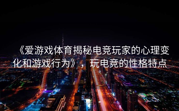 《爱游戏体育揭秘电竞玩家的心理变化和游戏行为》，玩电竞的性格特点