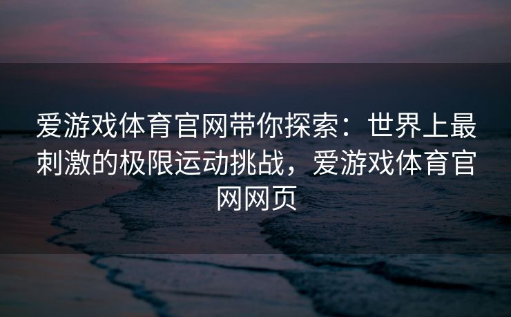 爱游戏体育官网带你探索：世界上最刺激的极限运动挑战，爱游戏体育官网网页