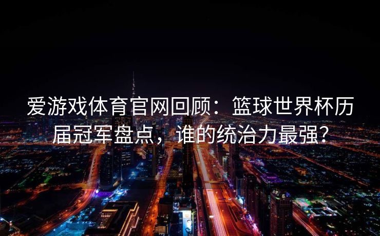 爱游戏体育官网回顾：篮球世界杯历届冠军盘点，谁的统治力最强？