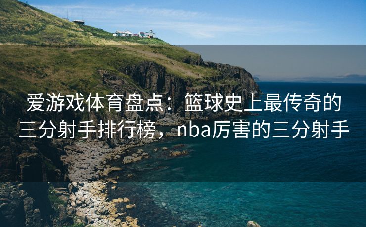 爱游戏体育盘点：篮球史上最传奇的三分射手排行榜，nba厉害的三分射手