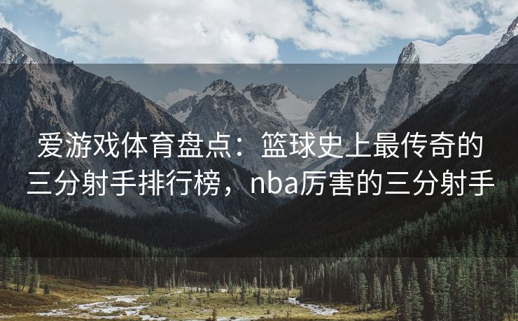 爱游戏体育盘点：篮球史上最传奇的三分射手排行榜，nba厉害的三分射手