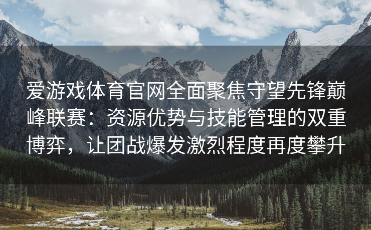 爱游戏体育官网全面聚焦守望先锋巅峰联赛：资源优势与技能管理的双重博弈，让团战爆发激烈程度再度攀升