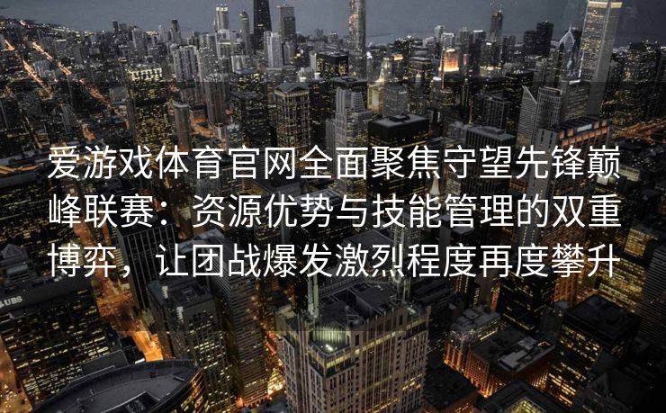 爱游戏体育官网全面聚焦守望先锋巅峰联赛：资源优势与技能管理的双重博弈，让团战爆发激烈程度再度攀升