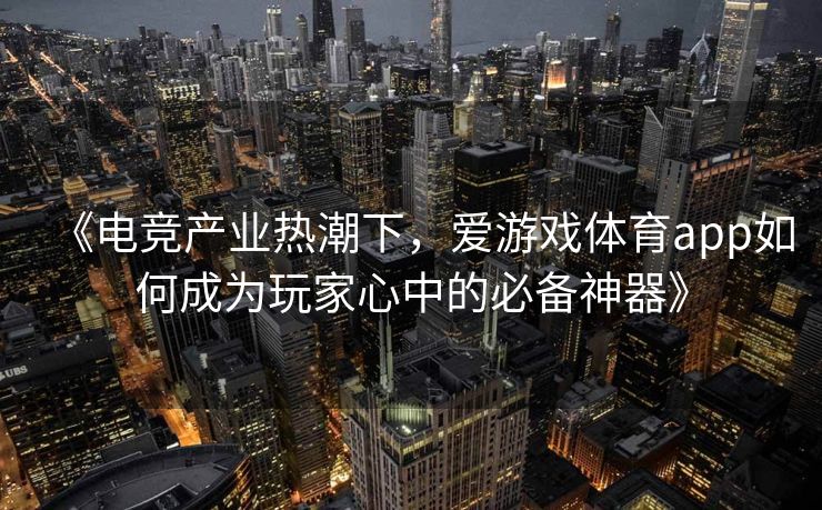 《电竞产业热潮下，爱游戏体育app如何成为玩家心中的必备神器》