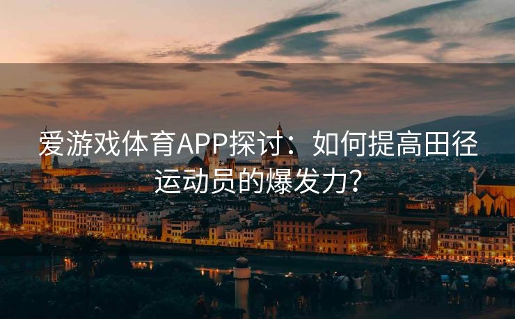 爱游戏体育APP探讨：如何提高田径运动员的爆发力？