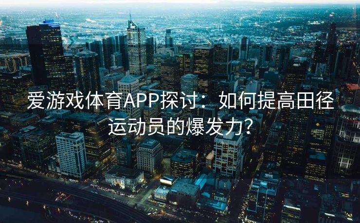 爱游戏体育APP探讨：如何提高田径运动员的爆发力？