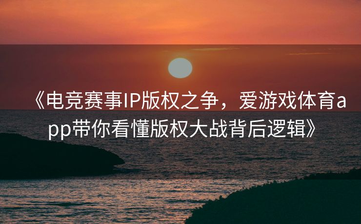 《电竞赛事IP版权之争，爱游戏体育app带你看懂版权大战背后逻辑》