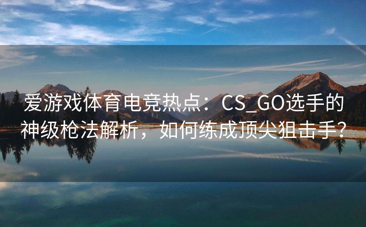 爱游戏体育电竞热点：CS_GO选手的神级枪法解析，如何练成顶尖狙击手？