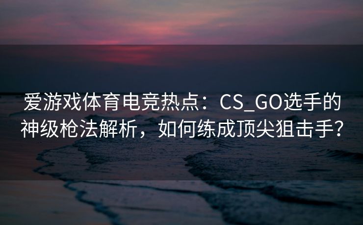 爱游戏体育电竞热点：CS_GO选手的神级枪法解析，如何练成顶尖狙击手？