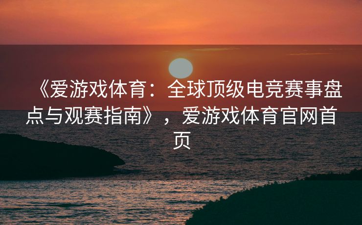 《爱游戏体育：全球顶级电竞赛事盘点与观赛指南》，爱游戏体育官网首页