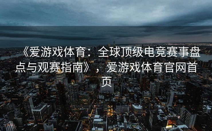 《爱游戏体育：全球顶级电竞赛事盘点与观赛指南》，爱游戏体育官网首页