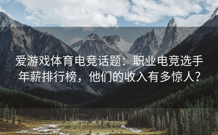 爱游戏体育电竞话题：职业电竞选手年薪排行榜，他们的收入有多惊人？