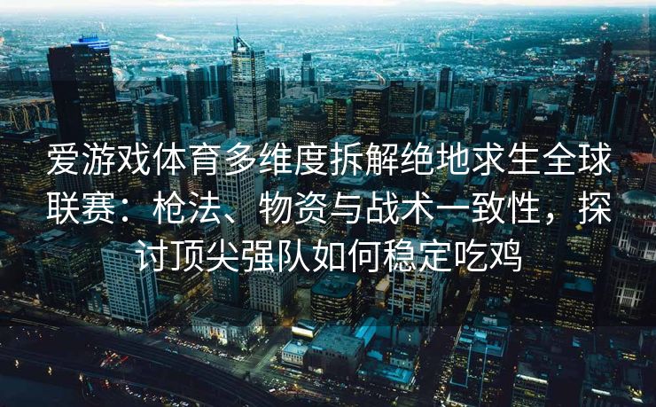 爱游戏体育多维度拆解绝地求生全球联赛：枪法、物资与战术一致性，探讨顶尖强队如何稳定吃鸡