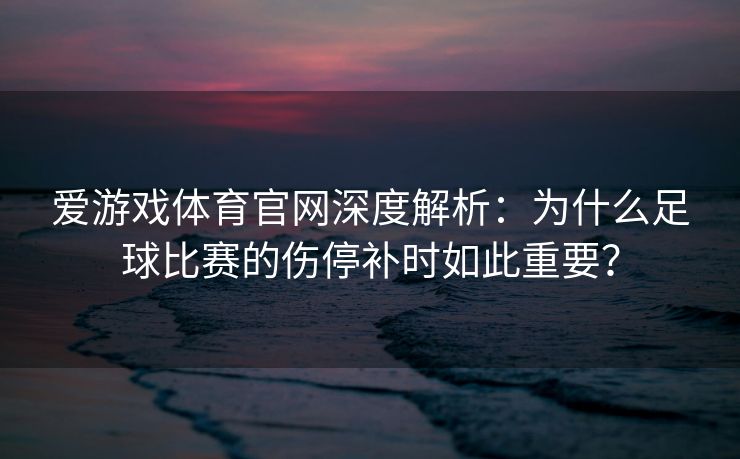 爱游戏体育官网深度解析：为什么足球比赛的伤停补时如此重要？